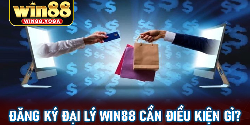 Những điều kiện cần thiết để đăng ký trở thành đại lý win88 thành công gồm những gì?